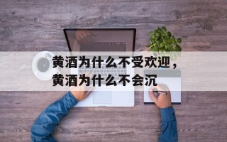 黄酒为什么不受欢迎，黄酒为什么不会沉