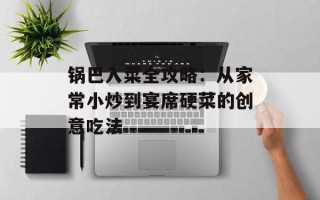 锅巴入菜全攻略：从家常小炒到宴席硬菜的创意吃法