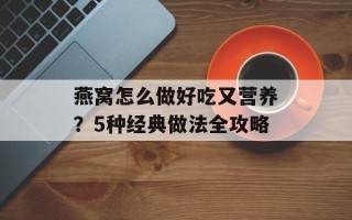 燕窝怎么做好吃又营养？5种经典做法全攻略