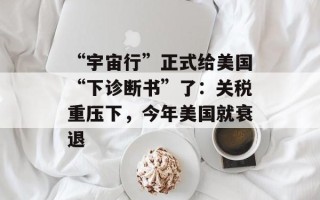 “宇宙行”正式给美国“下诊断书”了：关税重压下，今年美国就衰退