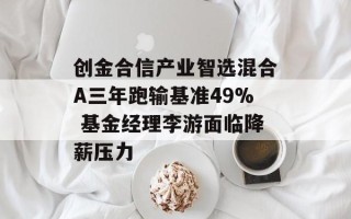 创金合信产业智选混合A三年跑输基准49% 基金经理李游面临降薪压力