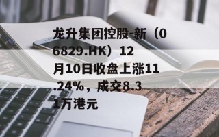 龙升集团控股-新（06829.HK）12月10日收盘上涨11.24%，成交8.31万港元