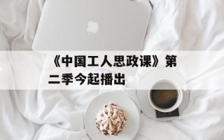 《中国工人思政课》第二季今起播出