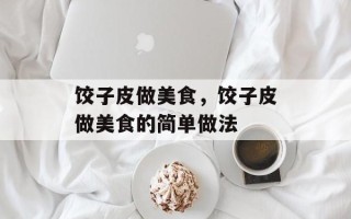 饺子皮做美食，饺子皮做美食的简单做法