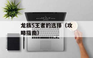 龙族5王者的选择（攻略指南）