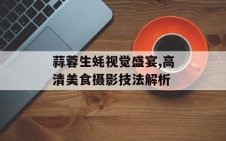 蒜蓉生蚝视觉盛宴,高清美食摄影技法解析
