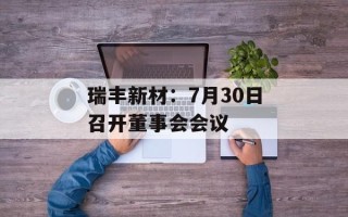 瑞丰新材：7月30日召开董事会会议