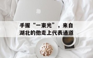 手握“一束光”，来自湖北的他走上代表通道