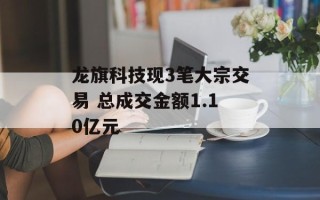 龙旗科技现3笔大宗交易 总成交金额1.10亿元