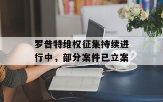 罗普特维权征集持续进行中，部分案件已立案