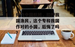 停飞中国航班，扣押我国渔民，这个专和我国作对的小国，后悔了吗？