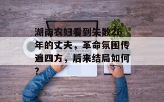 湖南农妇看到失散26年的丈夫，革命氛围传遍四方，后来结局如何？