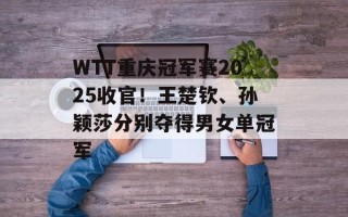 WTT重庆冠军赛2025收官！王楚钦、孙颖莎分别夺得男女单冠军