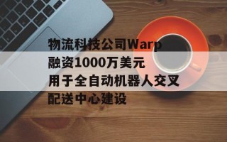 物流科技公司Warp融资1000万美元 用于全自动机器人交叉配送中心建设