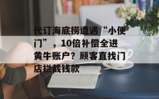 代订海底捞遭遇“小便门”，10倍补偿全进黄牛账户？顾客直找门店拦截钱款