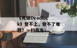 《死锁Deadlock》登不上，登不了难题？一扫而光！