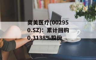 奥美医疗(002950.SZ)：累计回购0.3138%股份