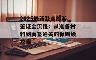 2025最新赴美旅游签证全流程：从准备材料到面签通关的保姆级攻略