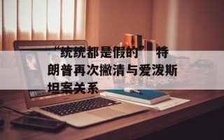“统统都是假的” 特朗普再次撇清与爱泼斯坦案关系