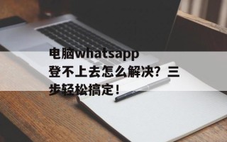 电脑whatsapp登不上去怎么解决？三步轻松搞定！