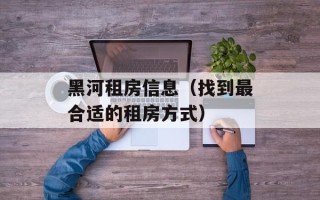 黑河租房信息（找到最合适的租房方式）