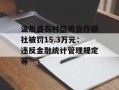 温泉县农村信用合作联社被罚15.3万元：违反金融统计管理规定等