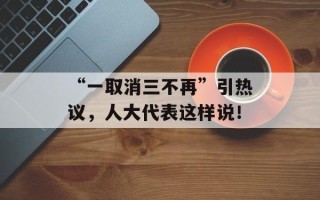 “一取消三不再”引热议，人大代表这样说！