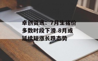 卓创资讯：7月生猪价多数时段下滑 8月或延续短涨长跌态势