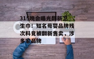 315晚会曝光翻新卫生巾！知名母婴品牌残次料竟被翻新售卖，涉多家品牌