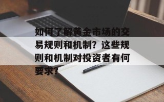 如何了解黄金市场的交易规则和机制？这些规则和机制对投资者有何要求？