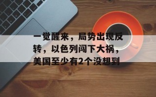 一觉醒来，局势出现反转，以色列闯下大祸，美国至少有2个没想到