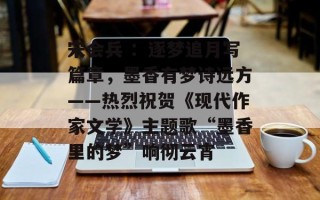 宋会兵 ：逐梦追月写篇章，墨香有梦诗远方——热烈祝贺《现代作家文学》主题歌“墨香里的梦”响彻云宵