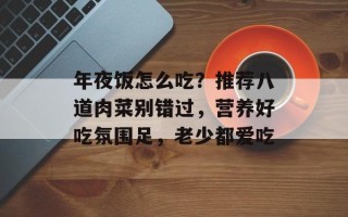 年夜饭怎么吃？推荐八道肉菜别错过，营养好吃氛围足，老少都爱吃