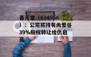 善元堂（834956）：公司将持有尚爱谷39%股权转让给仇启亮