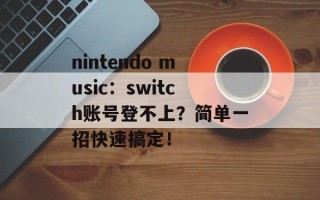 nintendo music：switch账号登不上？简单一招快速搞定！