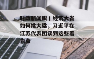 时政新闻眼丨经济大省如何挑大梁，习近平在江苏代表团谈到这些着力点