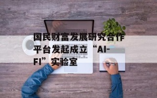 国民财富发展研究合作平台发起成立“AI-FI”实验室