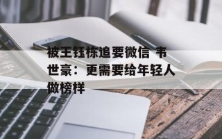 被王钰栋追要微信 韦世豪：更需要给年轻人做榜样
