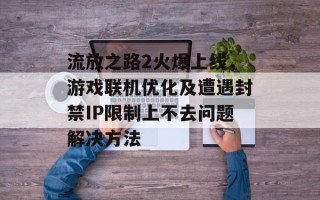 流放之路2火爆上线，游戏联机优化及遭遇封禁IP限制上不去问题解决方法