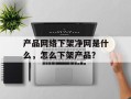 产品网络下架净网是什么，怎么下架产品？
