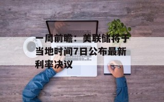 一周前瞻：美联储将于当地时间7日公布最新利率决议