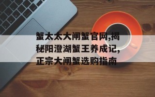 蟹太太大闸蟹官网,揭秘阳澄湖蟹王养成记,正宗大闸蟹选购指南