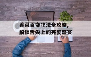 香菜百变吃法全攻略,解锁舌尖上的芫荽盛宴