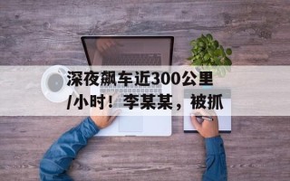 深夜飙车近300公里/小时！李某某，被抓