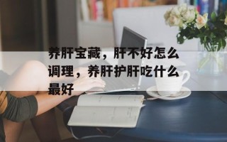 养肝宝藏，肝不好怎么调理，养肝护肝吃什么最好