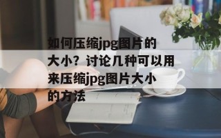 如何压缩jpg图片的大小？讨论几种可以用来压缩jpg图片大小的方法