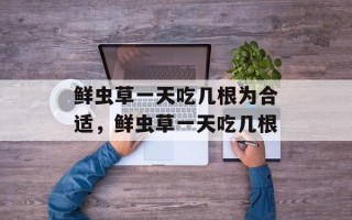鲜虫草一天吃几根为合适，鲜虫草一天吃几根