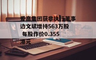 爱高集团获非执行董事边文斌增持563万股 每股作价0.355港元