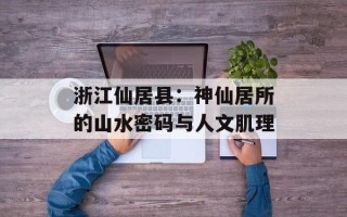 浙江仙居县：神仙居所的山水密码与人文肌理