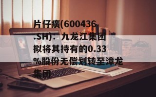 片仔癀(600436.SH)：九龙江集团拟将其持有的0.33%股份无偿划转至漳龙集团